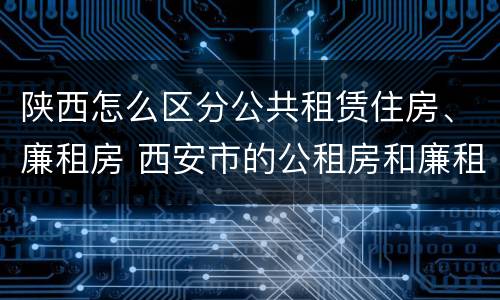 陕西怎么区分公共租赁住房、廉租房 西安市的公租房和廉租房