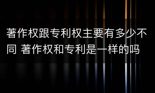 著作权跟专利权主要有多少不同 著作权和专利是一样的吗