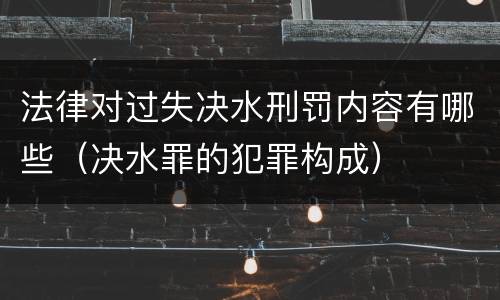 法律对过失决水刑罚内容有哪些（决水罪的犯罪构成）