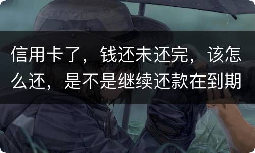 信用卡了，钱还未还完，该怎么还，是不是继续还款在到期的信用卡里面，还是别的