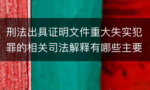 刑法出具证明文件重大失实犯罪的相关司法解释有哪些主要规定