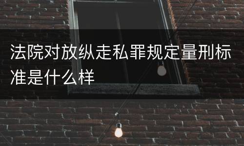 法院对放纵走私罪规定量刑标准是什么样