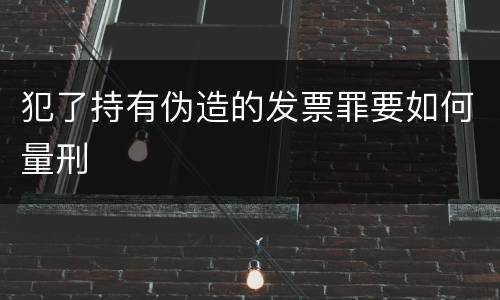犯了持有伪造的发票罪要如何量刑
