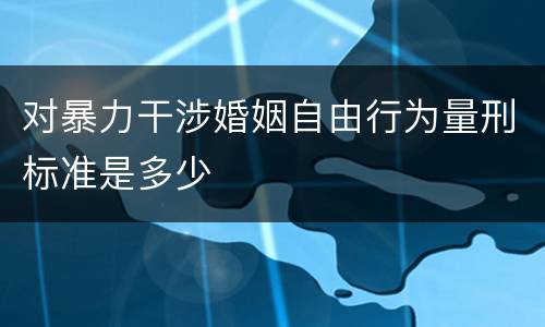 对暴力干涉婚姻自由行为量刑标准是多少