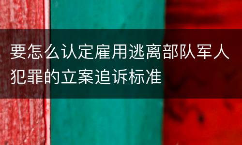 要怎么认定雇用逃离部队军人犯罪的立案追诉标准