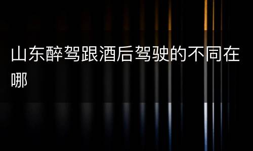 山东醉驾跟酒后驾驶的不同在哪