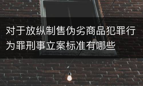 对于放纵制售伪劣商品犯罪行为罪刑事立案标准有哪些