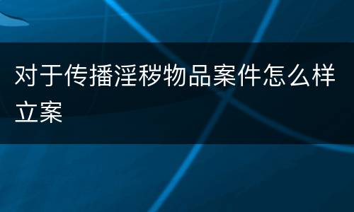 对于传播淫秽物品案件怎么样立案