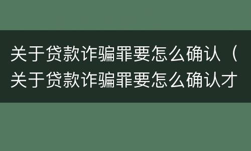 关于贷款诈骗罪要怎么确认（关于贷款诈骗罪要怎么确认才能立案）