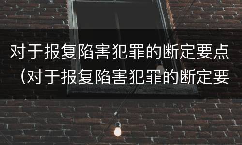 对于报复陷害犯罪的断定要点（对于报复陷害犯罪的断定要点有哪些）