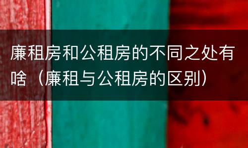 廉租房和公租房的不同之处有啥（廉租与公租房的区别）