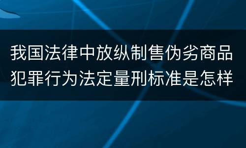 我国法律中放纵制售伪劣商品犯罪行为法定量刑标准是怎样