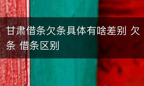 甘肃借条欠条具体有啥差别 欠条 借条区别