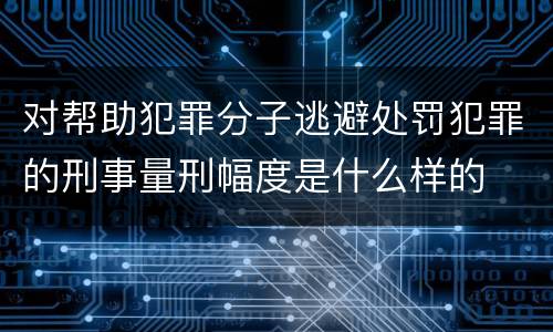 对帮助犯罪分子逃避处罚犯罪的刑事量刑幅度是什么样的