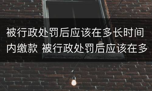 被行政处罚后应该在多长时间内缴款 被行政处罚后应该在多长时间内缴款有效