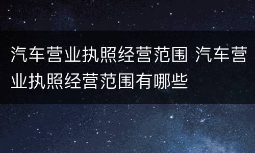 汽车营业执照经营范围 汽车营业执照经营范围有哪些