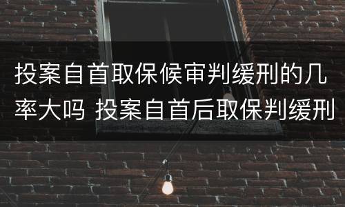 投案自首取保候审判缓刑的几率大吗 投案自首后取保判缓刑的几率