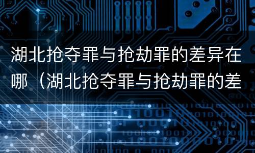湖北抢夺罪与抢劫罪的差异在哪（湖北抢夺罪与抢劫罪的差异在哪查询）