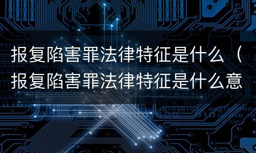 报复陷害罪法律特征是什么（报复陷害罪法律特征是什么意思）