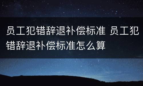 员工犯错辞退补偿标准 员工犯错辞退补偿标准怎么算