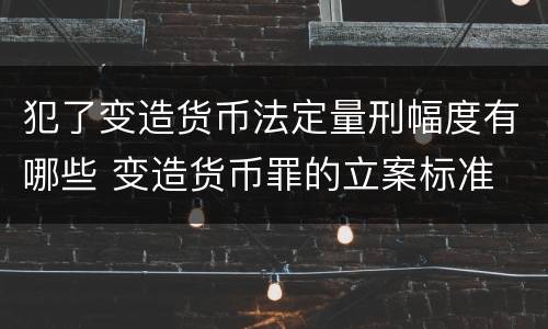 犯了变造货币法定量刑幅度有哪些 变造货币罪的立案标准