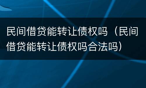 民间借贷能转让债权吗（民间借贷能转让债权吗合法吗）