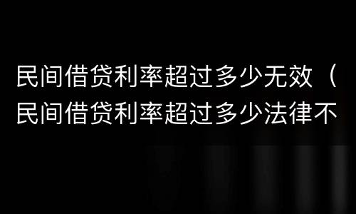 民间借贷利率超过多少无效（民间借贷利率超过多少法律不支持）