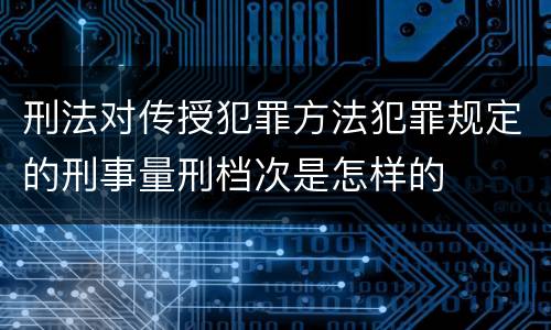 刑法对传授犯罪方法犯罪规定的刑事量刑档次是怎样的
