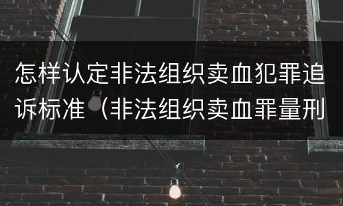 怎样认定非法组织卖血犯罪追诉标准（非法组织卖血罪量刑标准）