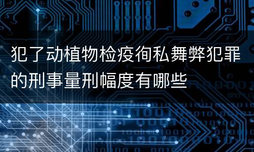 犯了动植物检疫徇私舞弊犯罪的刑事量刑幅度有哪些