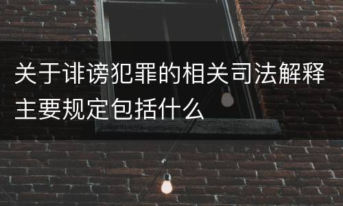 关于诽谤犯罪的相关司法解释主要规定包括什么
