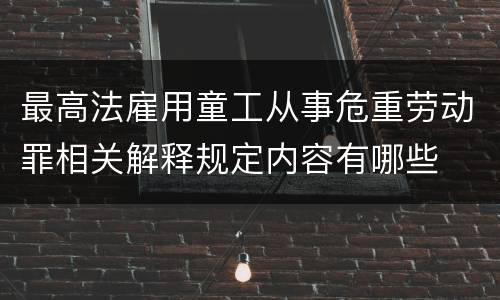 最高法雇用童工从事危重劳动罪相关解释规定内容有哪些