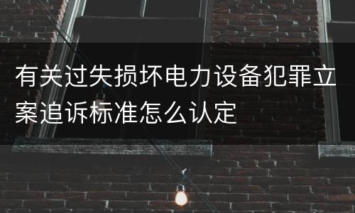 有关过失损坏电力设备犯罪立案追诉标准怎么认定
