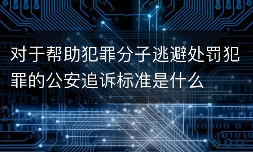 对于帮助犯罪分子逃避处罚犯罪的公安追诉标准是什么