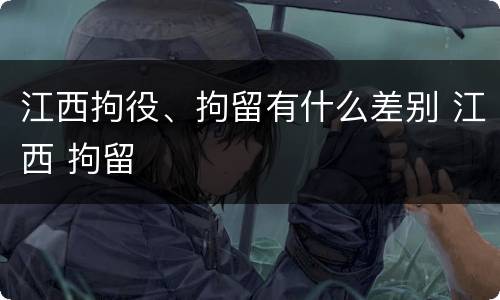 江西拘役、拘留有什么差别 江西 拘留