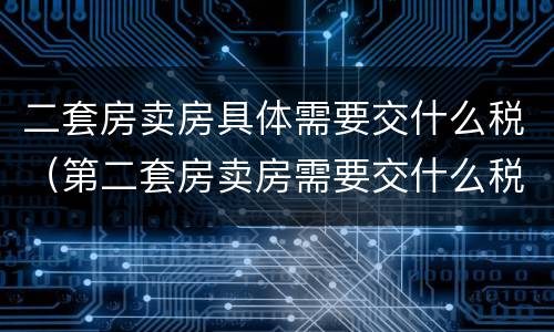 二套房卖房具体需要交什么税（第二套房卖房需要交什么税）