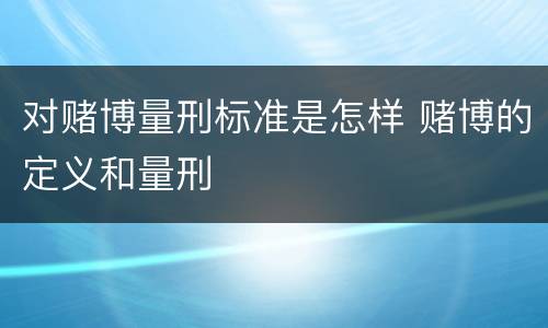 对赌博量刑标准是怎样 赌博的定义和量刑