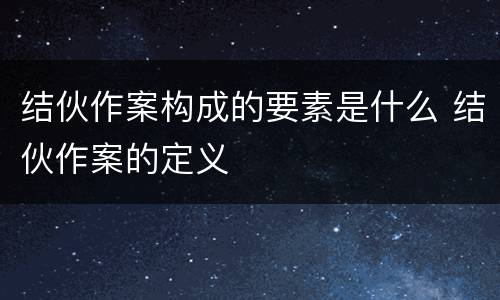 结伙作案构成的要素是什么 结伙作案的定义