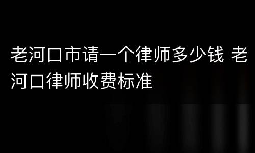 老河口市请一个律师多少钱 老河口律师收费标准
