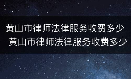 黄山市律师法律服务收费多少 黄山市律师法律服务收费多少一个月