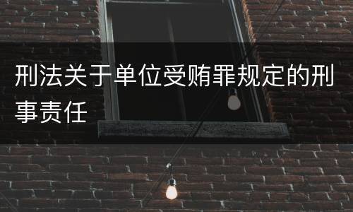 刑法关于单位受贿罪规定的刑事责任