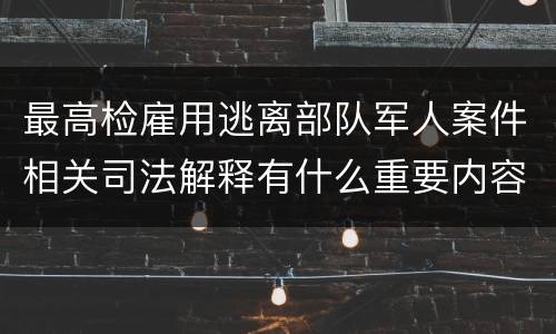 最高检雇用逃离部队军人案件相关司法解释有什么重要内容