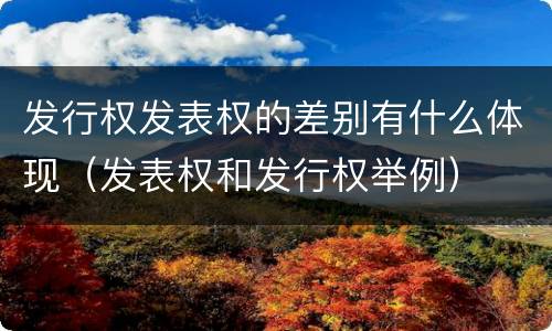 发行权发表权的差别有什么体现（发表权和发行权举例）