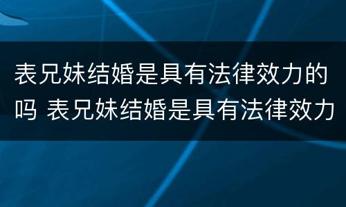表兄妹结婚是具有法律效力的吗 表兄妹结婚是具有法律效力的吗知乎
