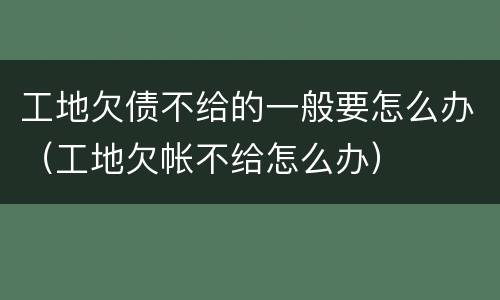 工地欠债不给的一般要怎么办（工地欠帐不给怎么办）