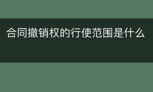 合同撤销权的行使范围是什么