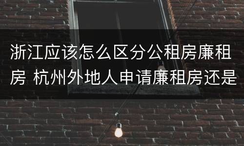 浙江应该怎么区分公租房廉租房 杭州外地人申请廉租房还是公租房