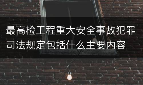 最高检工程重大安全事故犯罪司法规定包括什么主要内容
