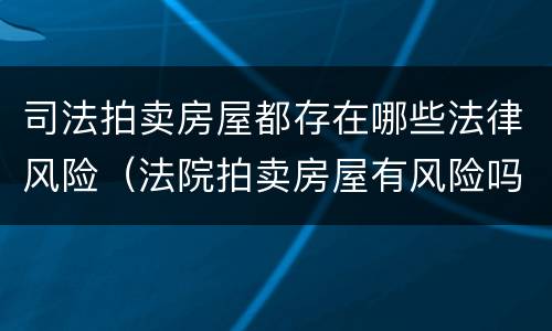 司法拍卖房屋都存在哪些法律风险（法院拍卖房屋有风险吗）