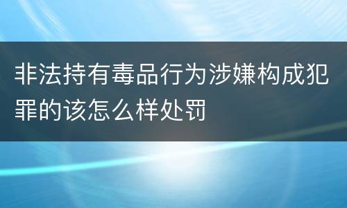 非法持有毒品行为涉嫌构成犯罪的该怎么样处罚